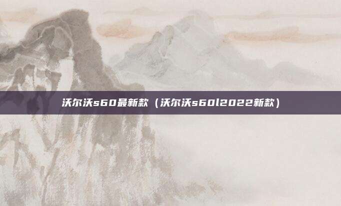 沃尔沃s60最新款（沃尔沃s60l2022新款）