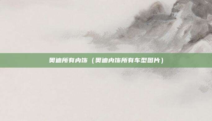 奥迪所有内饰（奥迪内饰所有车型图片）