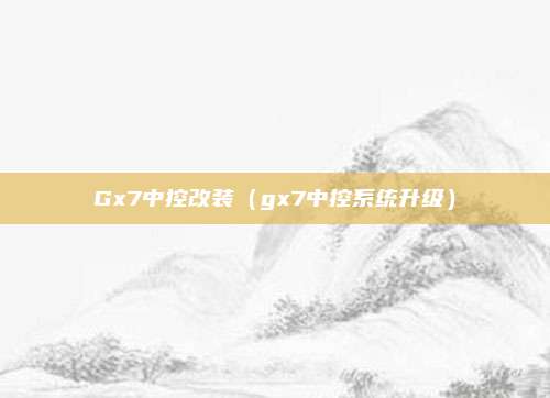Gx7中控改装（gx7中控系统升级）