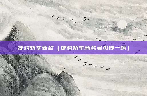 捷豹轿车新款（捷豹轿车新款多少钱一辆）