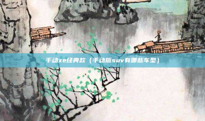 手动xe经典款（手动版suv有哪些车型）