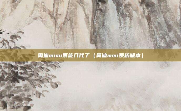 奥迪mimi系统几代了（奥迪mmi系统版本）