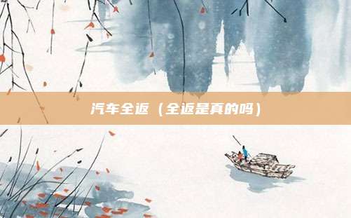 汽车全返（全返是真的吗）