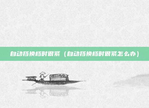 自动挡换档时很紧（自动挡换档时很紧怎么办）
