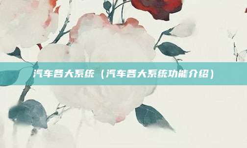 汽车各大系统（汽车各大系统功能介绍）