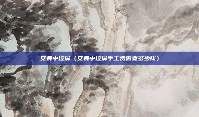 安装中控屏（安装中控屏手工费需要多少钱）