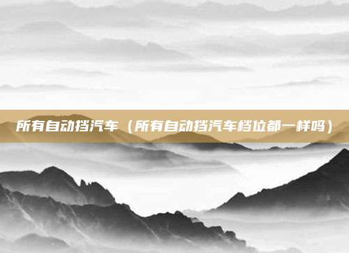 所有自动挡汽车（所有自动挡汽车档位都一样吗）