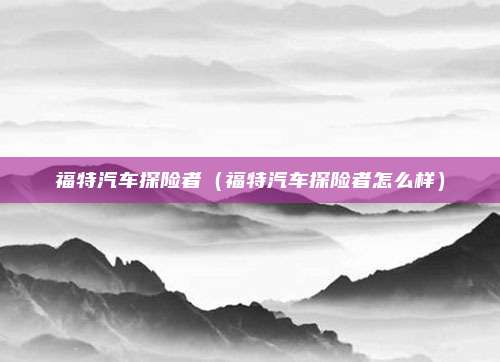 福特汽车探险者（福特汽车探险者怎么样）