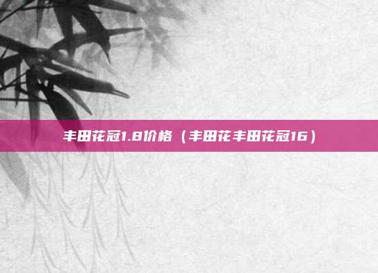 丰田花冠1.8价格（丰田花丰田花冠16）