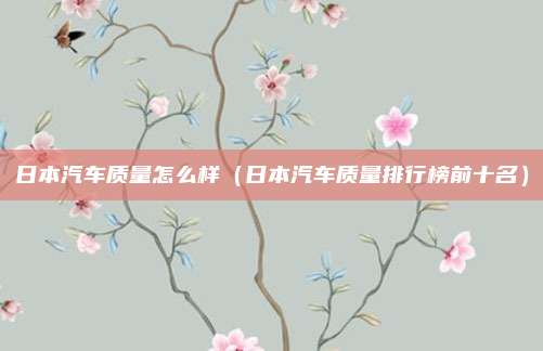日本汽车质量怎么样（日本汽车质量排行榜前十名）