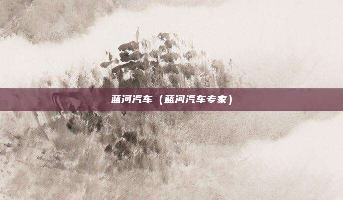 蓝河汽车（蓝河汽车专家）