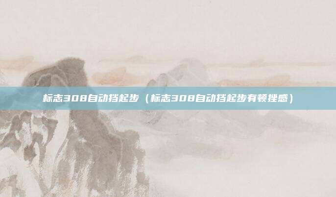 标志308自动挡起步（标志308自动挡起步有顿挫感）