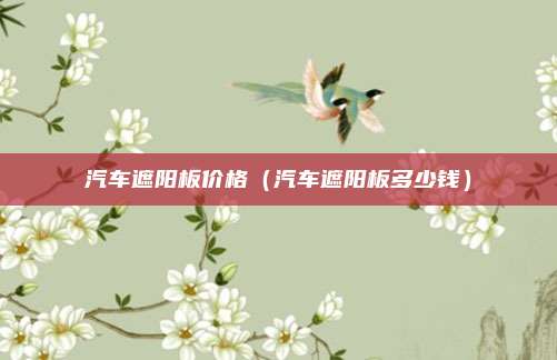 汽车遮阳板价格（汽车遮阳板多少钱）