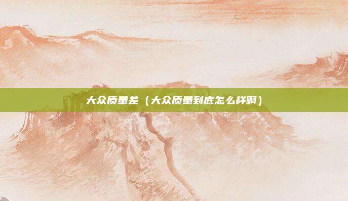 大众质量差（大众质量到底怎么样啊）