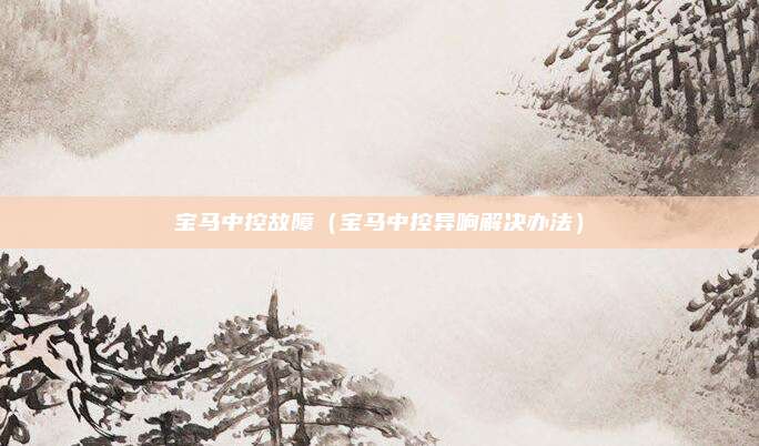 宝马中控故障（宝马中控异响解决办法）