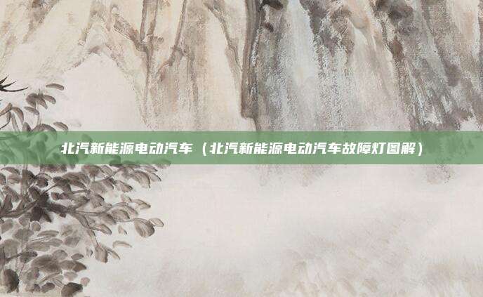 北汽新能源电动汽车（北汽新能源电动汽车故障灯图解）
