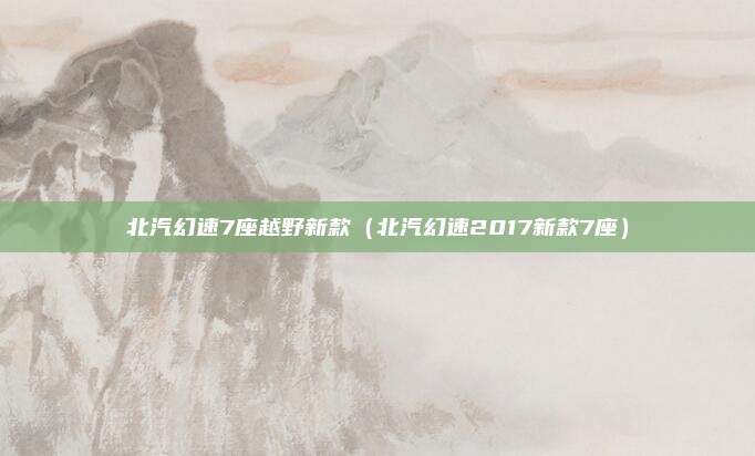 北汽幻速7座越野新款（北汽幻速2017新款7座）