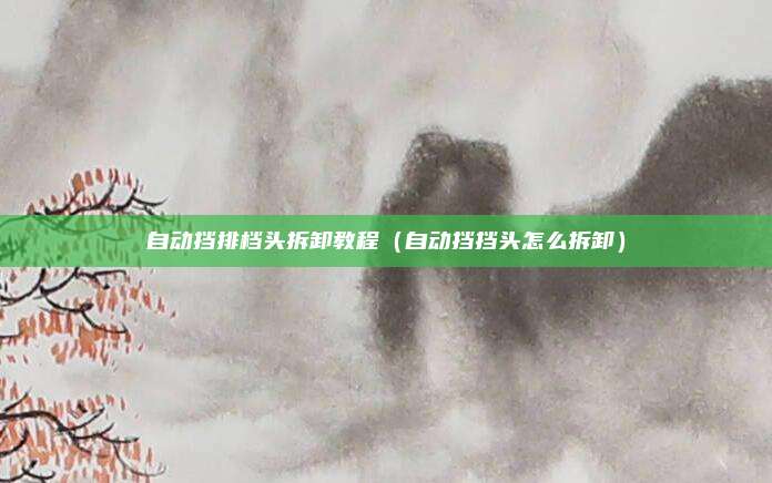 自动挡排档头拆卸教程(自动挡挡头怎么拆卸)
