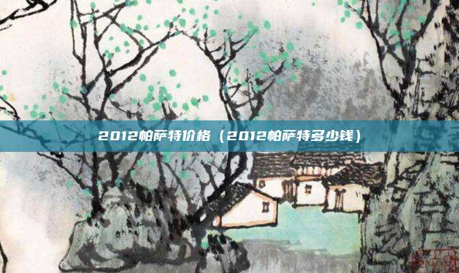 2012帕萨特价格（2012帕萨特多少钱）