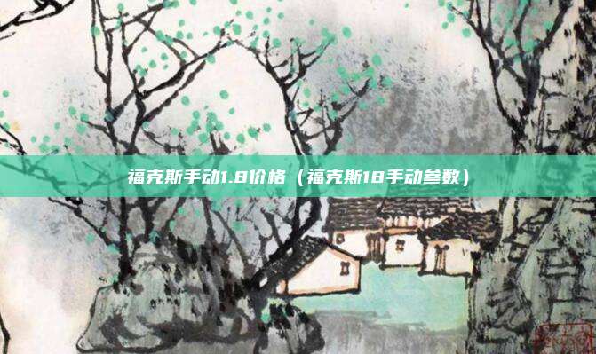 福克斯手动1.8价格（福克斯18手动参数）