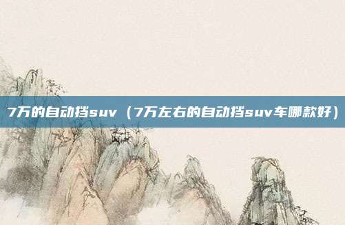 7万的自动挡suv（7万左右的自动挡suv车哪款好）