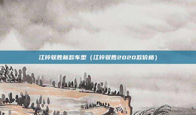 江铃驭胜新款车型（江铃驭胜2020款价格）