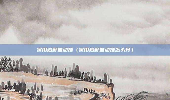 家用越野自动挡（家用越野自动挡怎么开）