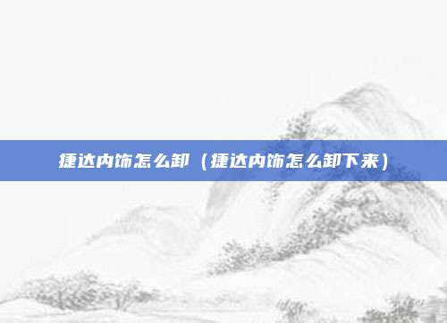 捷达内饰怎么卸（捷达内饰怎么卸下来）