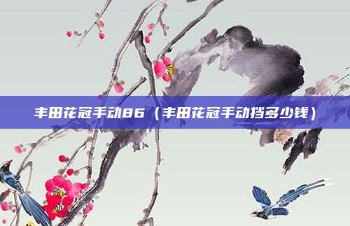 丰田花冠手动86（丰田花冠手动挡多少钱）