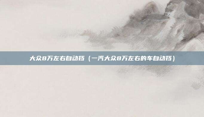大众8万左右自动挡（一汽大众8万左右的车自动挡）