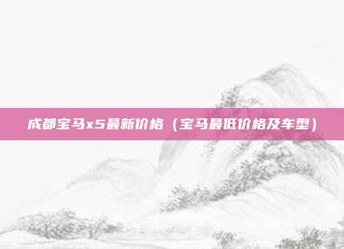 成都宝马x5最新价格（宝马最低价格及车型）