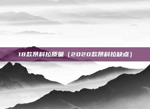 18款昂科拉质量(2020款昂科拉缺点)