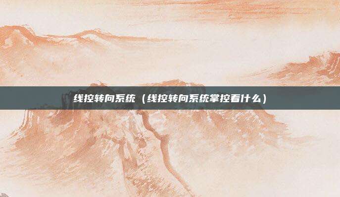 线控转向系统（线控转向系统掌控着什么）