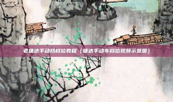 老捷达手动挡档位教程（捷达手动车档位视频示意图）
