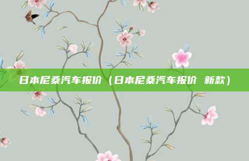 日本尼桑汽车报价（日本尼桑汽车报价 新款）