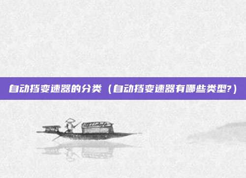 自动挡变速器的分类（自动挡变速器有哪些类型?）