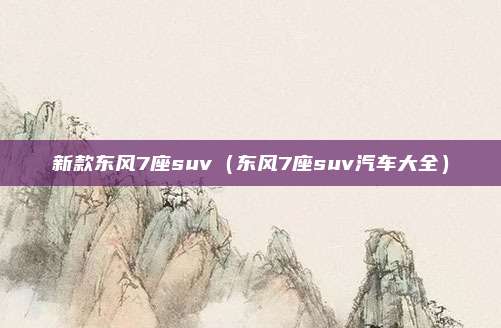 新款东风7座suv（东风7座suv汽车大全）