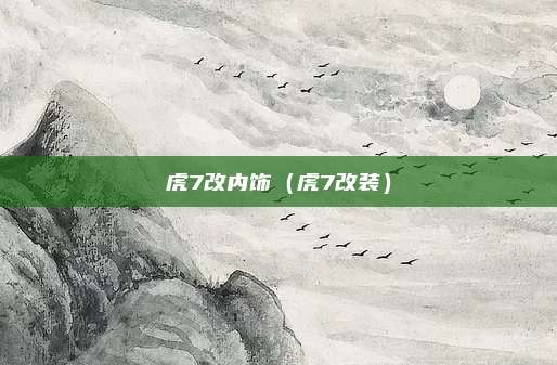 虎7改内饰（虎7改装）