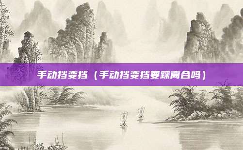 手动挡变挡（手动挡变挡要踩离合吗）