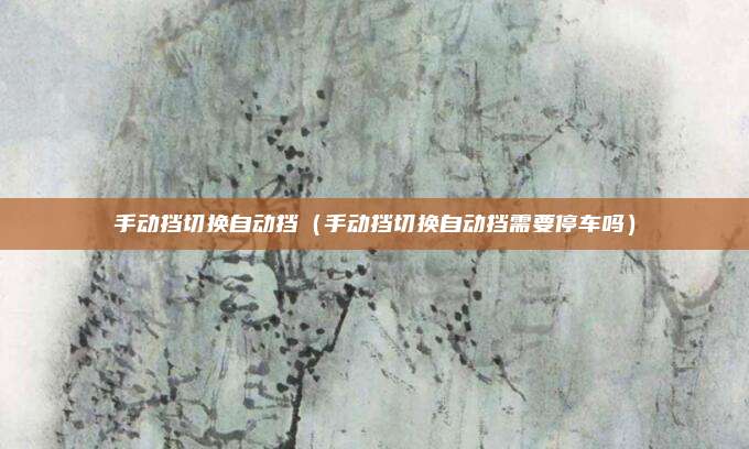手动挡切换自动挡(手动挡切换自动挡需要停车吗)