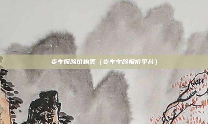 货车保险价格表（货车车险报价平台）