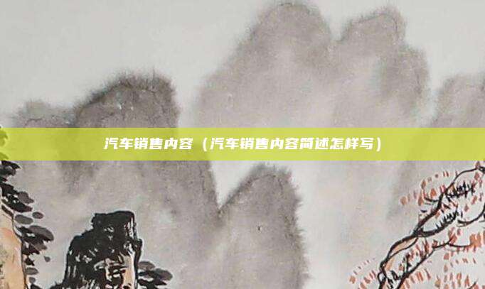 汽车销售内容（汽车销售内容简述怎样写）