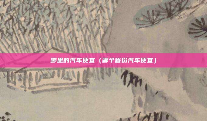 哪里的汽车便宜（哪个省份汽车便宜）