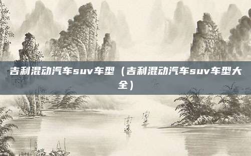 吉利混动汽车suv车型（吉利混动汽车suv车型大全）