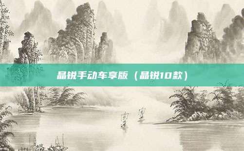 晶锐手动车享版（晶锐10款）
