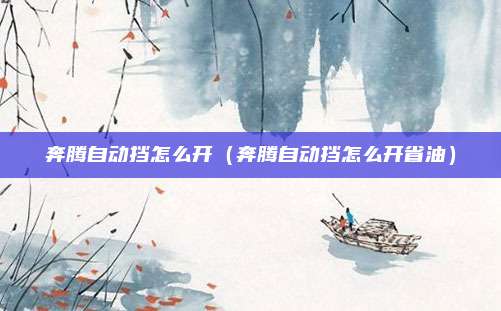 奔腾自动挡怎么开（奔腾自动挡怎么开省油）