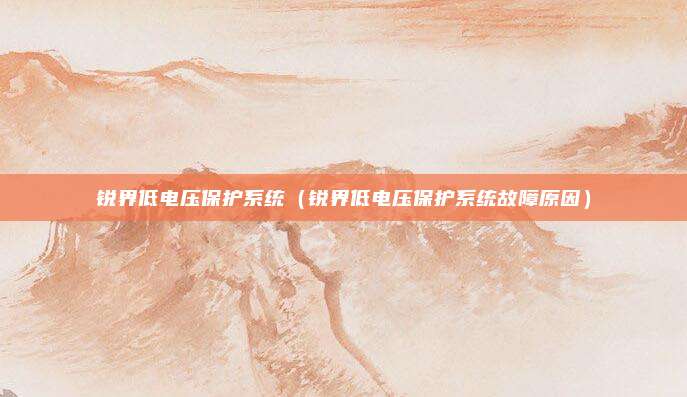 锐界低电压保护系统（锐界低电压保护系统故障原因）