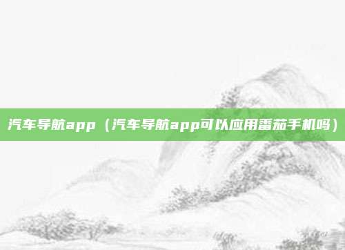 汽车导航app（汽车导航app可以应用番茄手机吗）