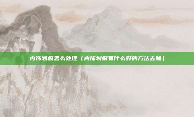 内饰划痕怎么处理（内饰划痕有什么好的方法去除）
