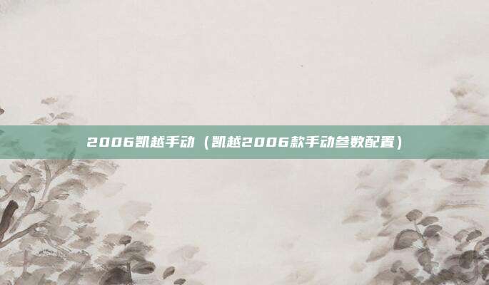 2006凯越手动（凯越2006款手动参数配置）